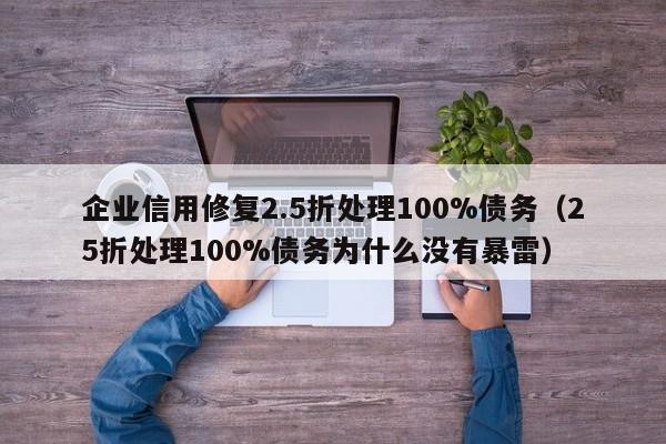企业信用修复2.5折处理100%债务（25折处理100%债务为什么没有暴雷）