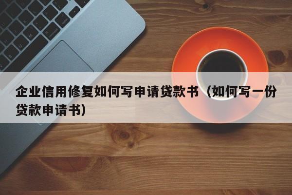 企业信用修复如何写申请贷款书（如何写一份贷款申请书）