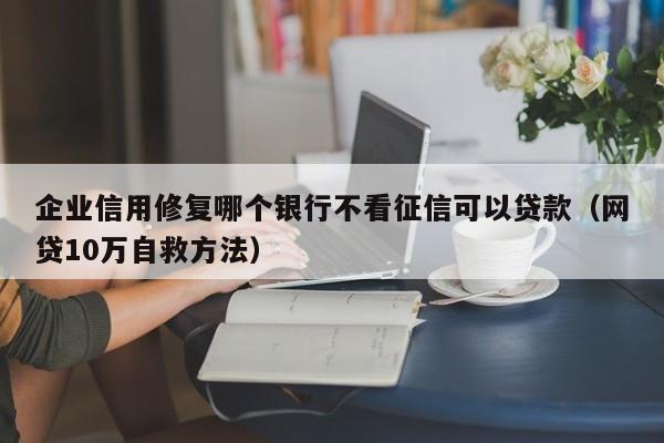 企业信用修复哪个银行不看征信可以贷款（网贷10万自救方法）