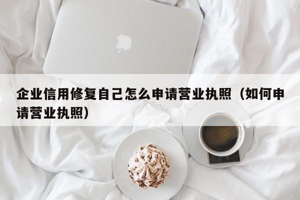 企业信用修复自己怎么申请营业执照（如何申请营业执照）
