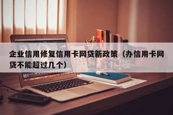 企业信用修复信用卡网贷新政策（办信用卡网贷不能超过几个）