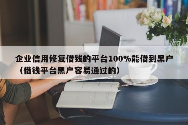 企业信用修复借钱的平台100%能借到黑户（借钱平台黑户容易通过的）