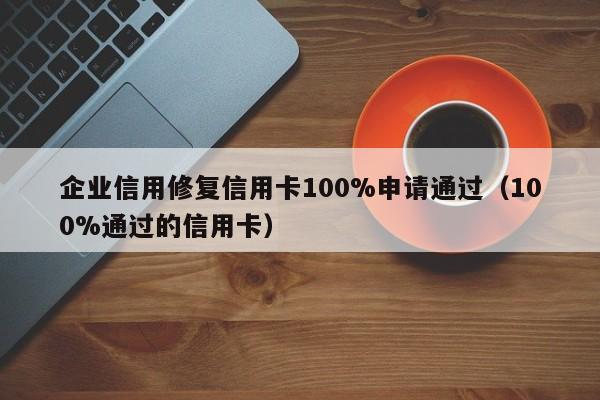 企业信用修复信用卡100%申请通过（100%通过的信用卡）