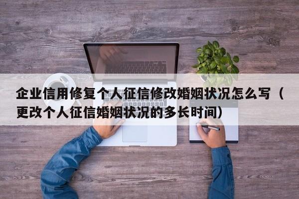 企业信用修复个人征信修改婚姻状况怎么写（更改个人征信婚姻状况的多长时间）