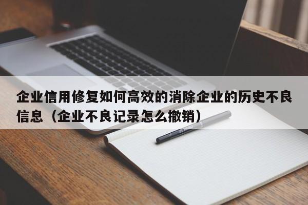 企业信用修复如何高效的消除企业的历史不良信息（企业不良记录怎么撤销）