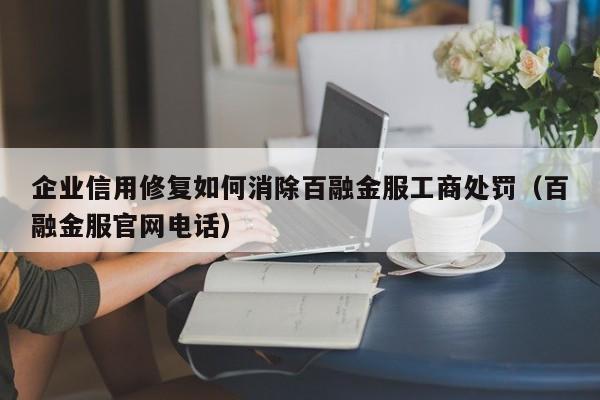 企业信用修复如何消除百融金服工商处罚（百融金服官网电话）
