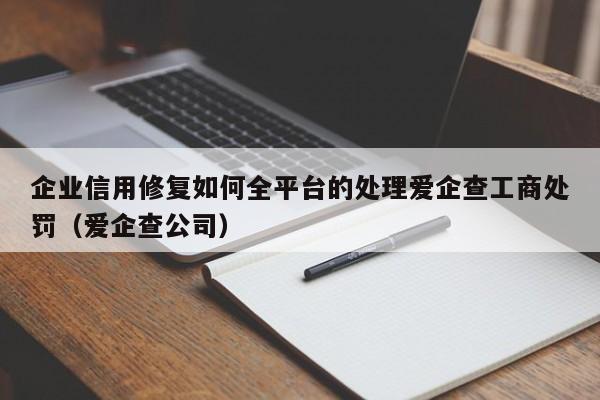 企业信用修复如何全平台的处理爱企查工商处罚（爱企查公司）