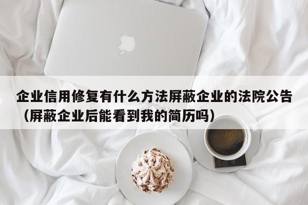 企业信用修复有什么方法屏蔽企业的法院公告（屏蔽企业后能看到我的简历吗）