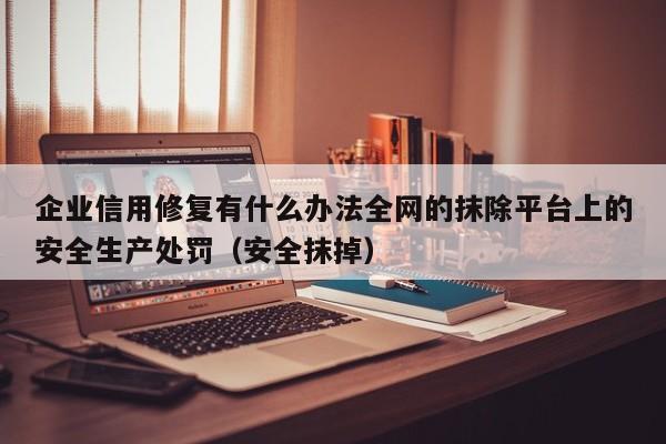 企业信用修复有什么办法全网的抹除平台上的安全生产处罚（安全抹掉）