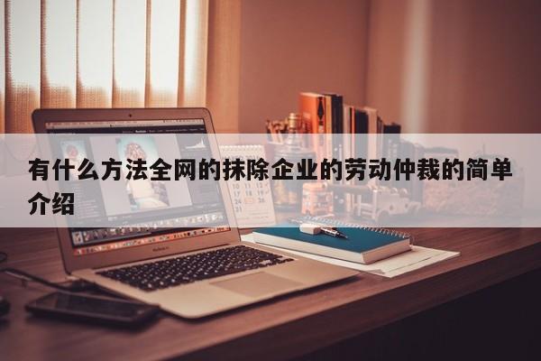 有什么方法全网的抹除企业的劳动仲裁的简单介绍