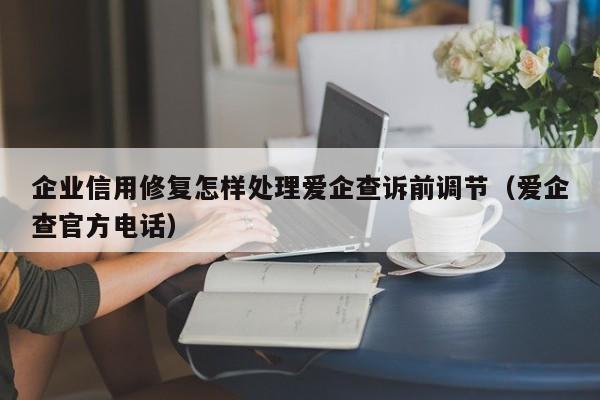 企业信用修复怎样处理爱企查诉前调节（爱企查官方电话）
