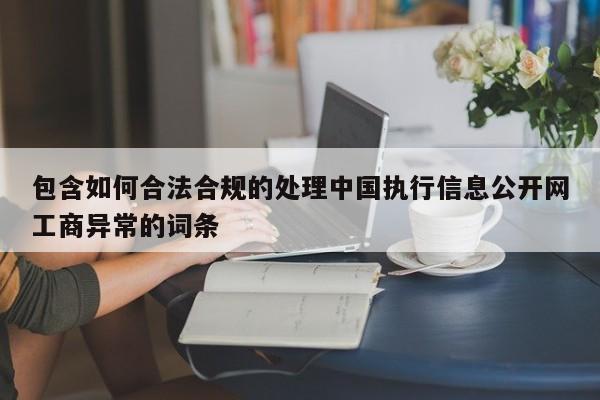 包含如何合法合规的处理中国执行信息公开网工商异常的词条