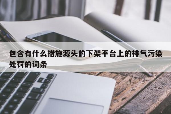 包含有什么措施源头的下架平台上的排气污染处罚的词条