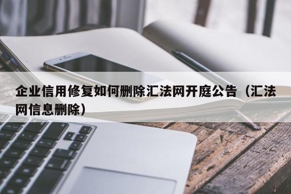 企业信用修复如何删除汇法网开庭公告（汇法网信息删除）