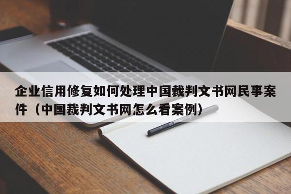 企业信用修复如何处理中国裁判文书网民事案件（中国裁判文书网怎么看案例）