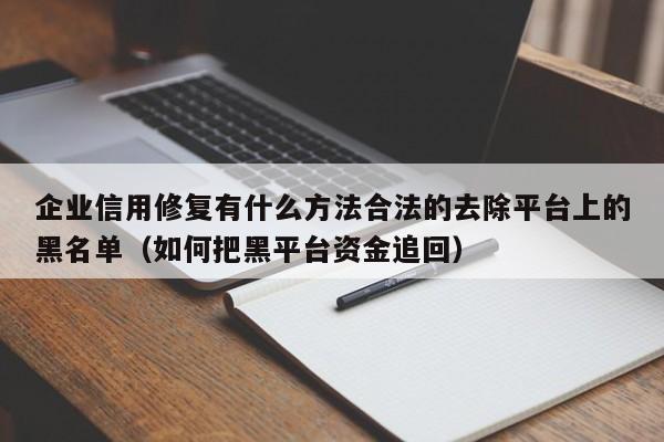 企业信用修复有什么方法合法的去除平台上的黑名单（如何把黑平台资金追回）