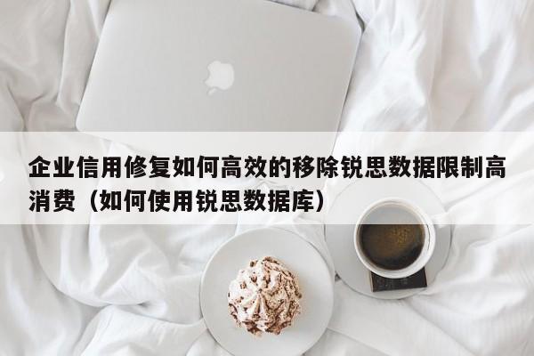 企业信用修复如何高效的移除锐思数据限制高消费（如何使用锐思数据库）