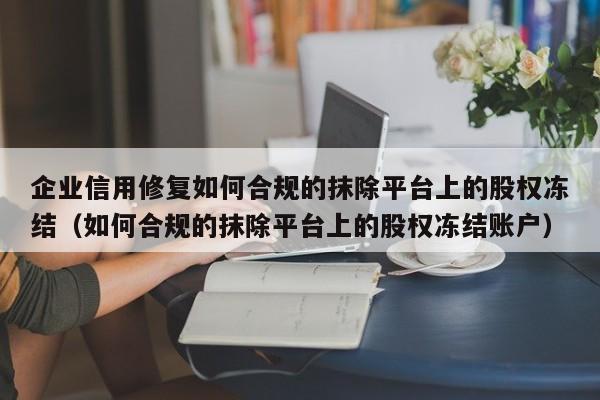 企业信用修复如何合规的抹除平台上的股权冻结（如何合规的抹除平台上的股权冻结账户）