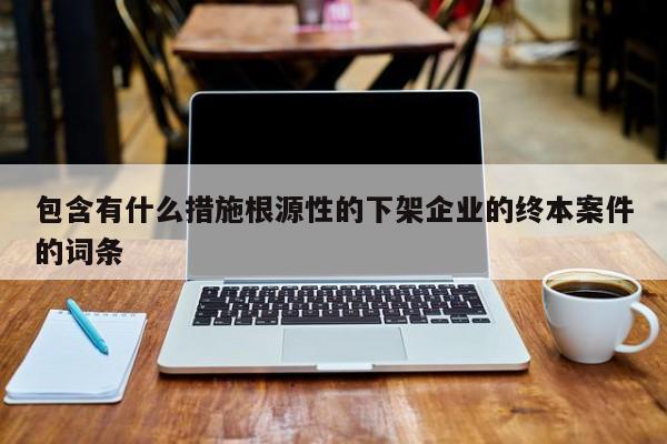 包含有什么措施根源性的下架企业的终本案件的词条