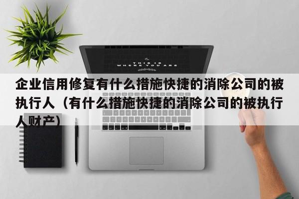 企业信用修复有什么措施快捷的消除公司的被执行人（有什么措施快捷的消除公司的被执行人财产）