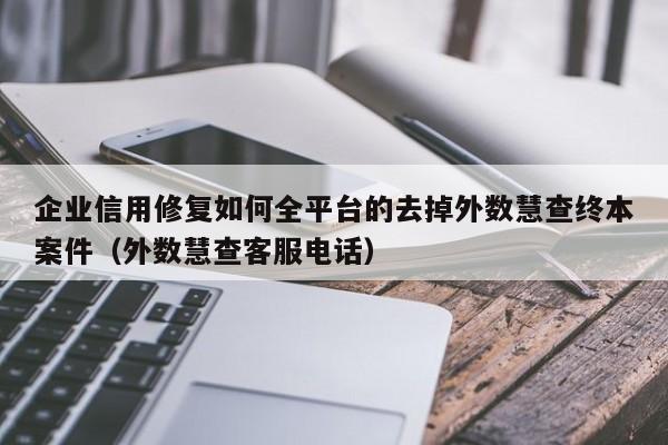 企业信用修复如何全平台的去掉外数慧查终本案件（外数慧查客服电话）