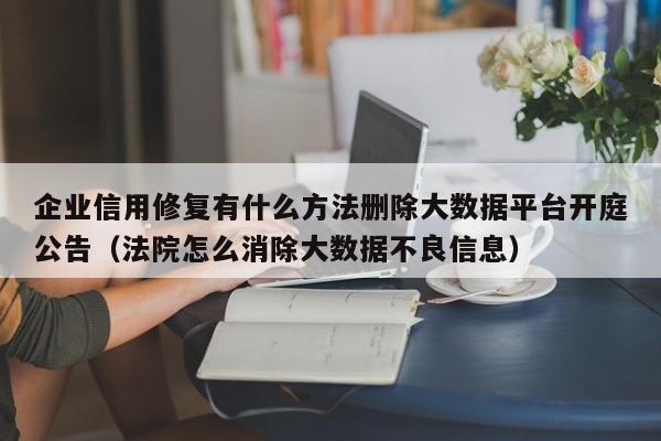 企业信用修复有什么方法删除大数据平台开庭公告（法院怎么消除大数据不良信息）