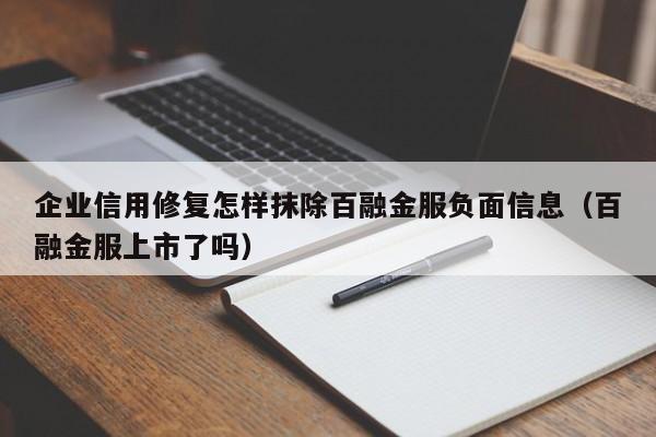 企业信用修复怎样抹除百融金服负面信息（百融金服上市了吗）