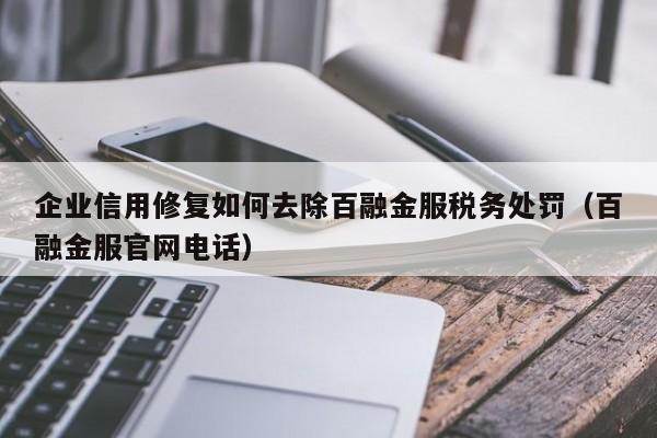 企业信用修复如何去除百融金服税务处罚（百融金服官网电话）