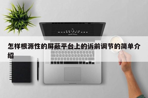 怎样根源性的屏蔽平台上的诉前调节的简单介绍