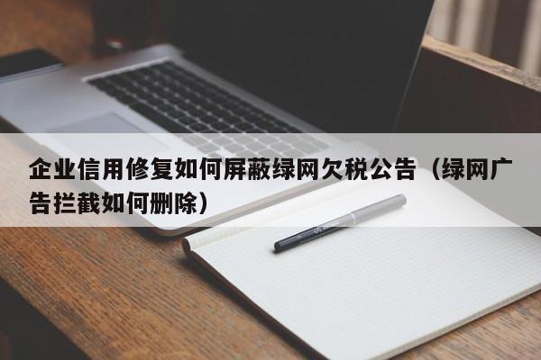 企业信用修复如何屏蔽绿网欠税公告（绿网广告拦截如何删除）