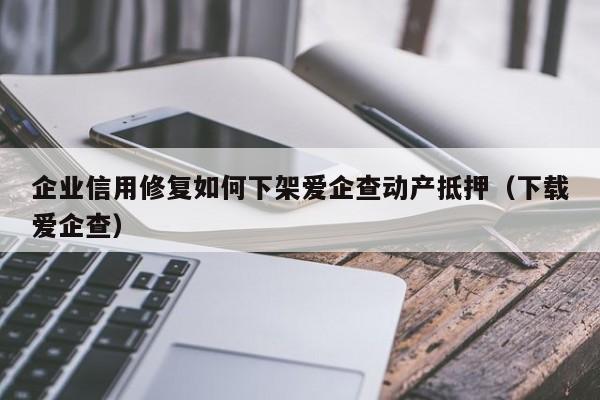 企业信用修复如何下架爱企查动产抵押（下载爱企查）