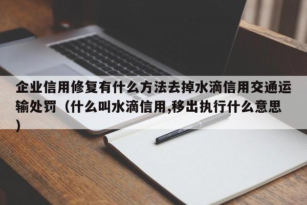 企业信用修复有什么方法去掉水滴信用交通运输处罚（什么叫水滴信用,移出执行什么意思）