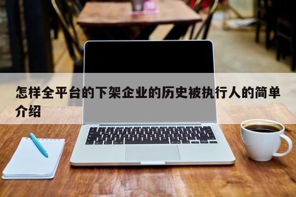 怎样全平台的下架企业的历史被执行人的简单介绍