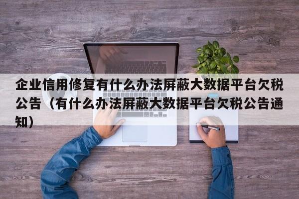 企业信用修复有什么办法屏蔽大数据平台欠税公告（有什么办法屏蔽大数据平台欠税公告通知）