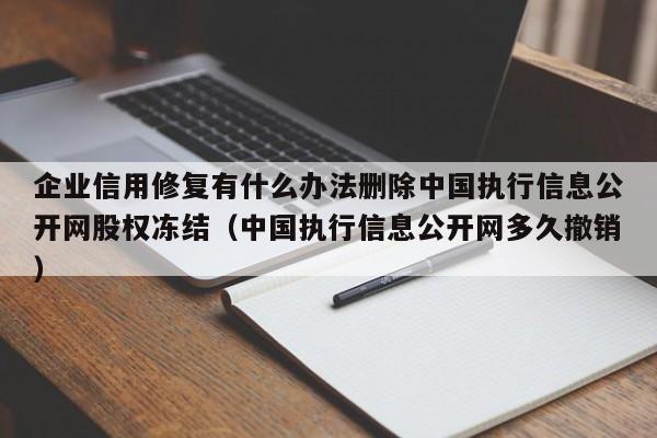 企业信用修复有什么办法删除中国执行信息公开网股权冻结（中国执行信息公开网多久撤销）