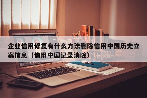 企业信用修复有什么方法删除信用中国历史立案信息（信用中国记录消除）