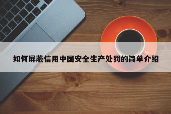 如何屏蔽信用中国安全生产处罚的简单介绍