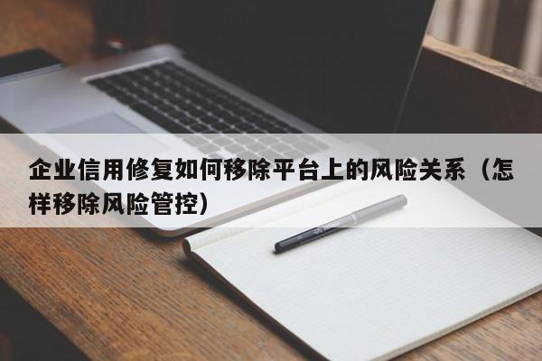 企业信用修复如何移除平台上的风险关系（怎样移除风险管控）