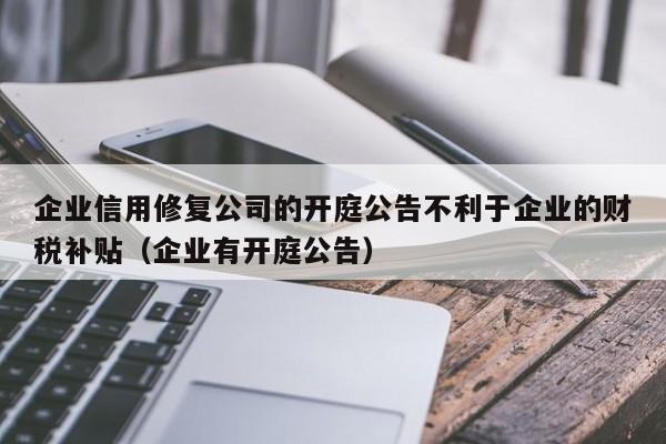 企业信用修复公司的开庭公告不利于企业的财税补贴（企业有开庭公告）