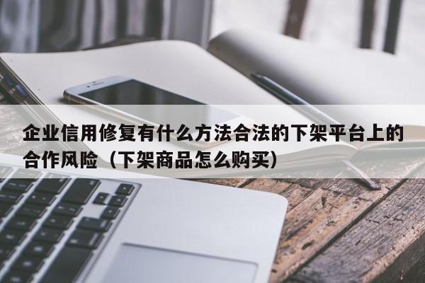 企业信用修复有什么方法合法的下架平台上的合作风险（下架商品怎么购买）