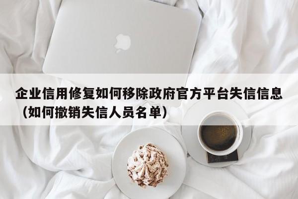 企业信用修复如何移除政府官方平台失信信息（如何撤销失信人员名单）