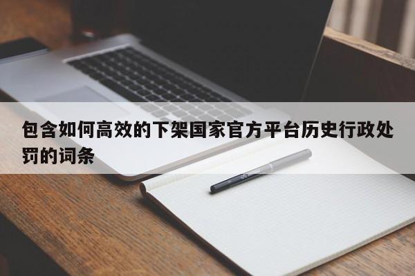 包含如何高效的下架国家官方平台历史行政处罚的词条