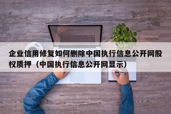 企业信用修复如何删除中国执行信息公开网股权质押（中国执行信息公开网显示）