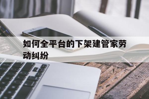 如何全平台的下架建管家劳动纠纷的简单介绍